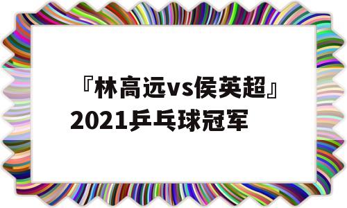『林高远vs侯英超』2021乒乓球冠军