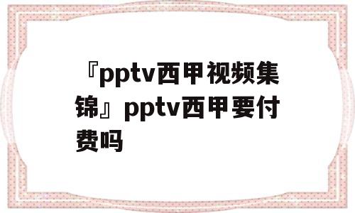 『pptv西甲视频集锦』pptv西甲要付费吗