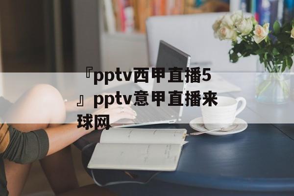 『pptv西甲直播5』pptv意甲直播来球网