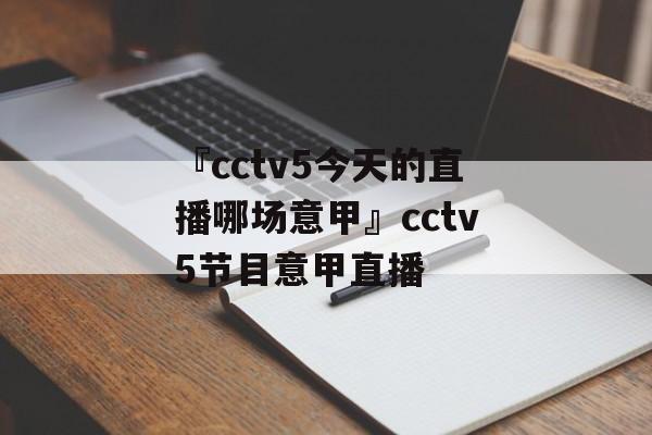 『cctv5今天的直播哪场意甲』cctv5节目意甲直播