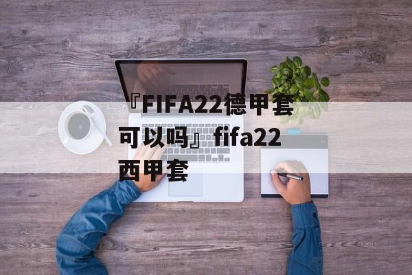 『FIFA22德甲套可以吗』fifa22西甲套