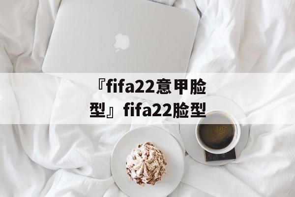 『fifa22意甲脸型』fifa22脸型