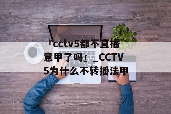 『cctv5都不直播意甲了吗』_CCTV5为什么不转播法甲