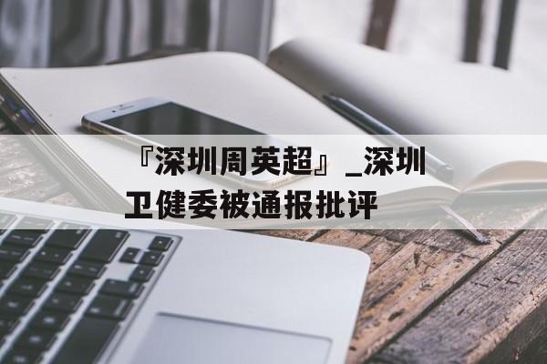 『深圳周英超』_深圳卫健委被通报批评