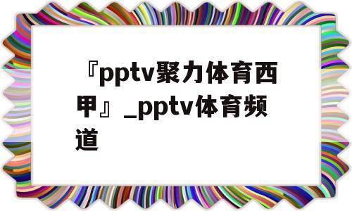 『pptv聚力体育西甲』_pptv体育频道