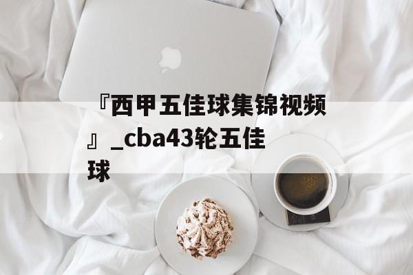 『西甲五佳球集锦视频』_cba43轮五佳球