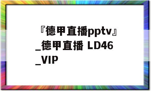 『德甲直播pptv』_德甲直播 LD46_VIP