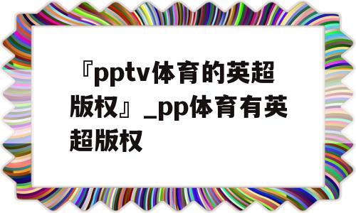 『pptv体育的英超版权』_pp体育有英超版权