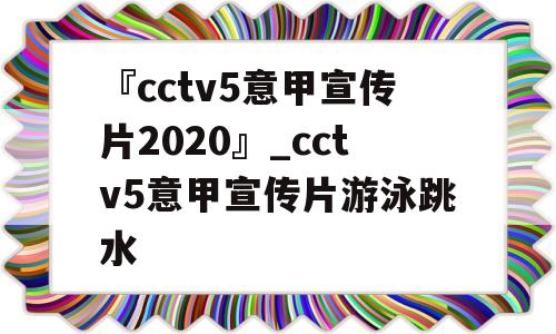 『cctv5意甲宣传片2020』_cctv5意甲宣传片游泳跳水