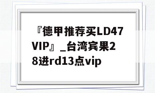 『德甲推荐买LD47VIP』_台湾宾果28进rd13点vip