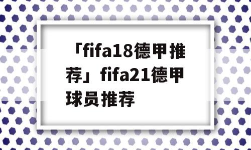 「fifa18德甲推荐」fifa21德甲球员推荐